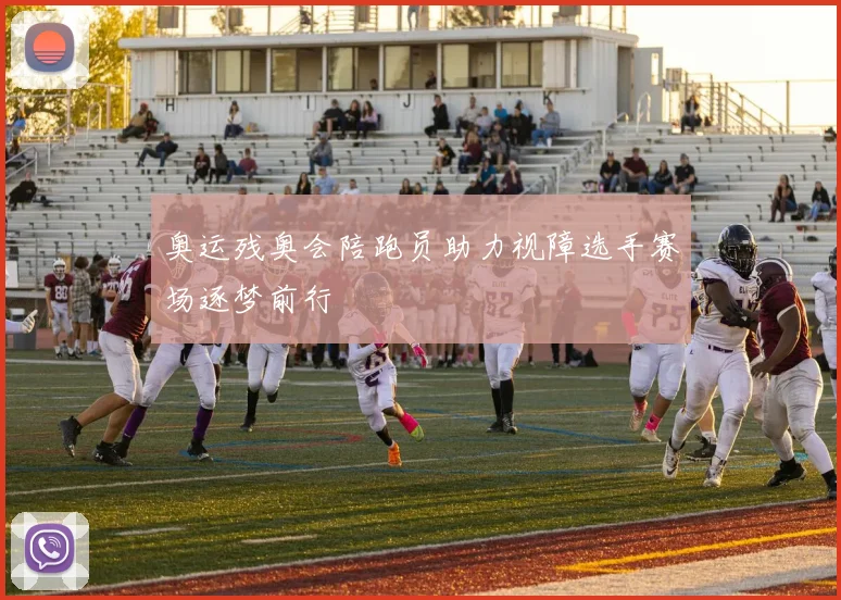 奥运残奥会陪跑员助力视障选手赛场逐梦前行