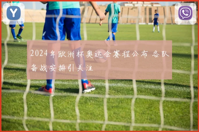 2024年欧洲杯奥运会赛程公布 各队备战安排引关注