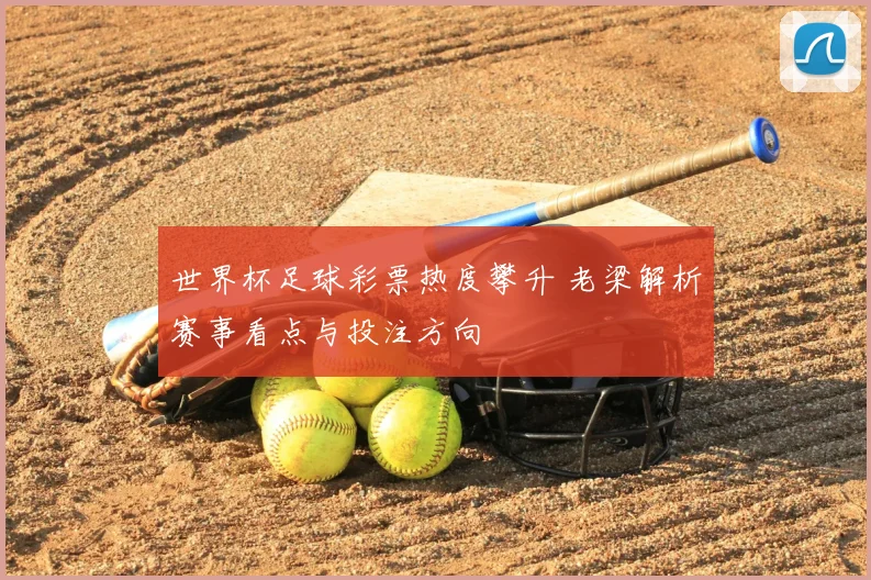世界杯足球彩票热度攀升 老梁解析赛事看点与投注方向