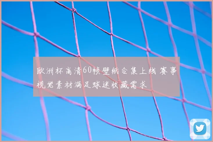 欧洲杯高清60帧壁纸合集上线 赛事视觉素材满足球迷收藏需求