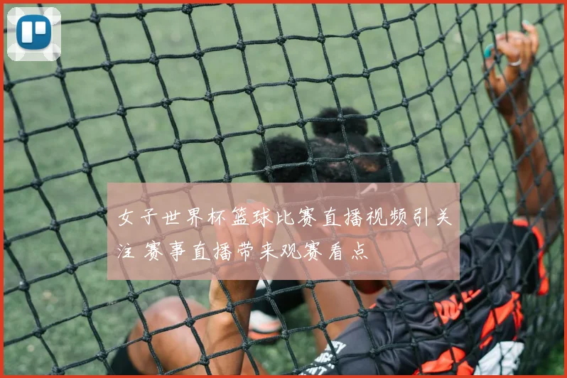 女子世界杯篮球比赛直播视频引关注 赛事直播带来观赛看点