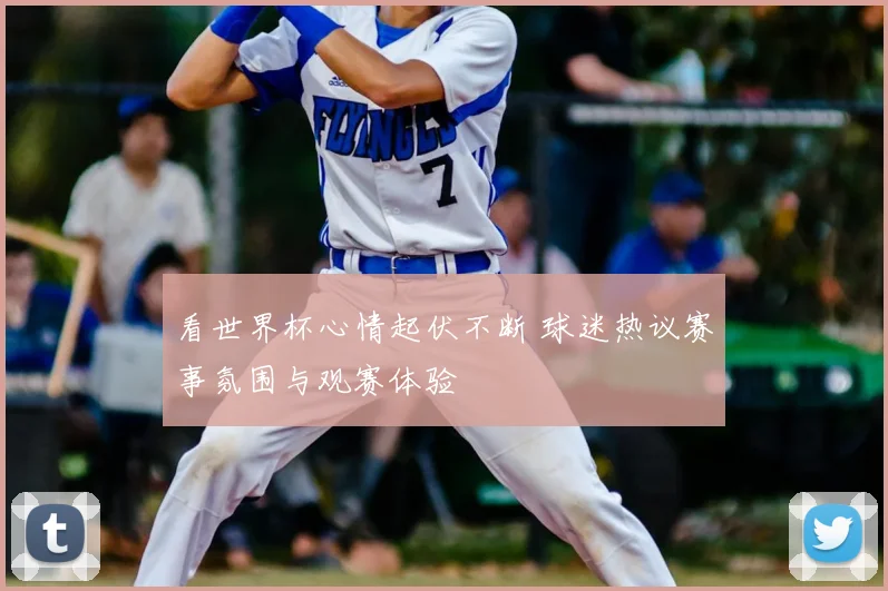 看世界杯心情起伏不断 球迷热议赛事氛围与观赛体验