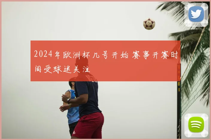 2024年欧洲杯几号开始 赛事开赛时间受球迷关注