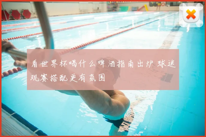 看世界杯喝什么啤酒指南出炉 球迷观赛搭配更有氛围