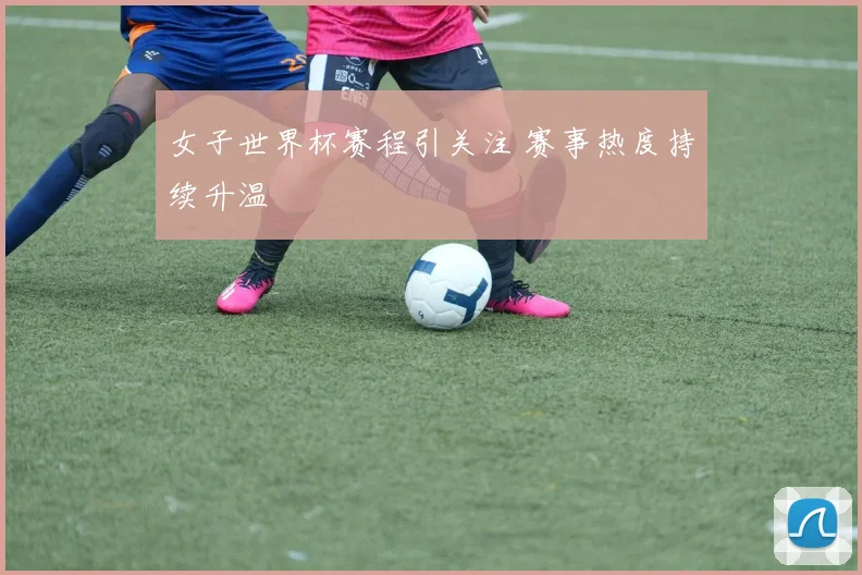 女子世界杯赛程引关注 赛事热度持续升温