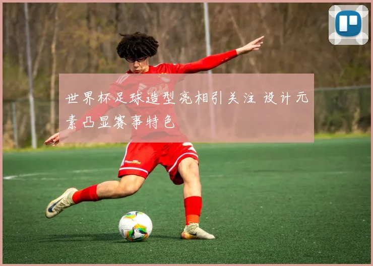 世界杯足球造型亮相引关注 设计元素凸显赛事特色