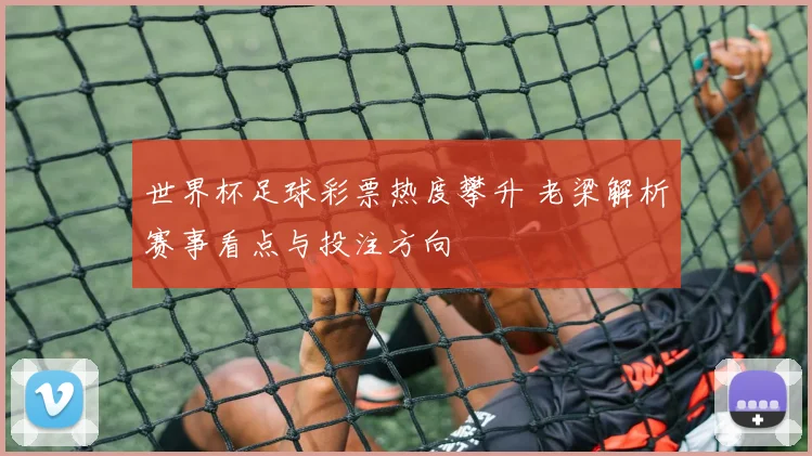 世界杯足球彩票热度攀升 老梁解析赛事看点与投注方向