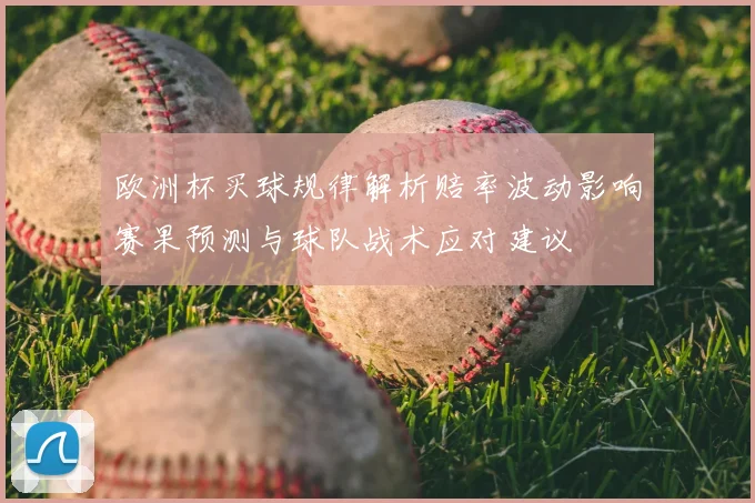欧洲杯买球规律解析赔率波动影响赛果预测与球队战术应对建议