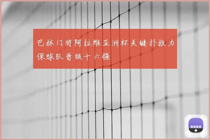巴林门将阿拉维亚洲杯关键扑救力保球队晋级十六强