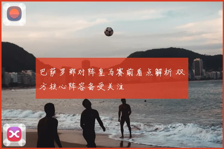 巴萨罗那对阵皇马赛前看点解析 双方核心阵容备受关注
