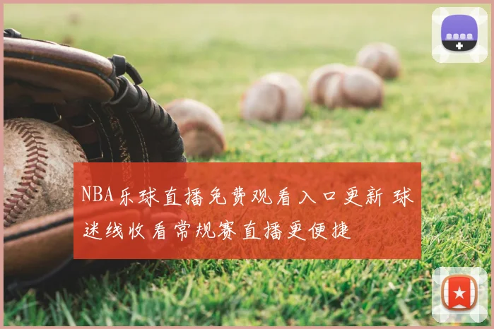 NBA乐球直播免费观看入口更新 球迷线收看常规赛直播更便捷