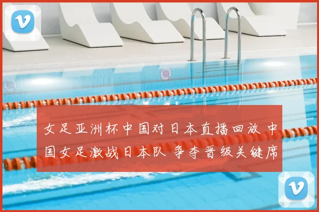 女足亚洲杯中国对日本直播回放 中国女足激战日本队 争夺晋级关键席位