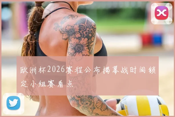 欧洲杯2026赛程公布揭幕战时间锁定小组赛看点