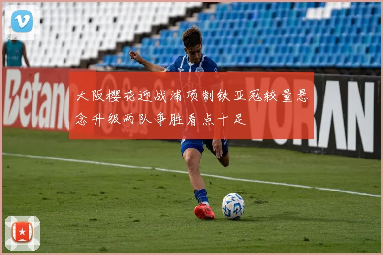 大阪樱花迎战浦项制铁亚冠较量悬念升级两队争胜看点十足