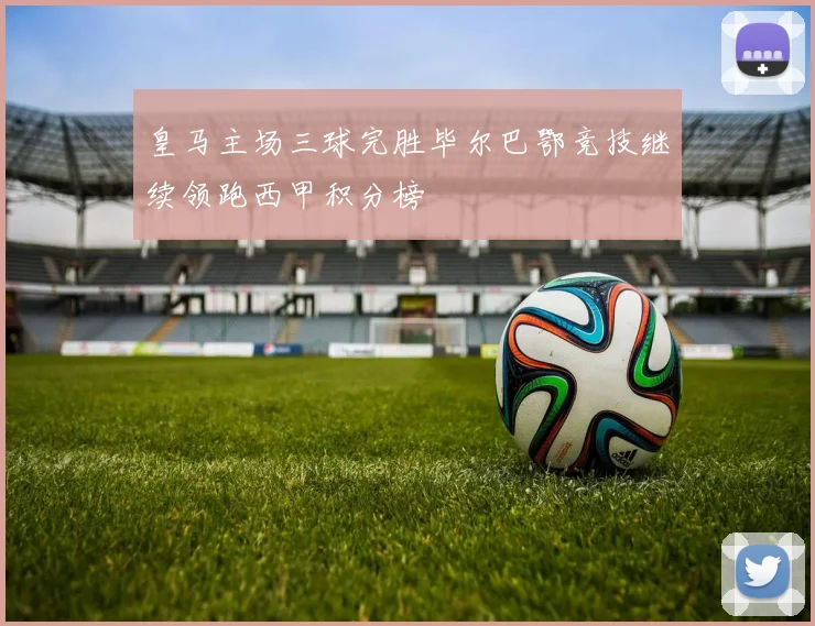 皇马主场三球完胜毕尔巴鄂竞技继续领跑西甲积分榜