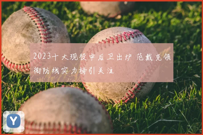 2023十大现役中后卫出炉 范戴克领衔防线实力榜引关注