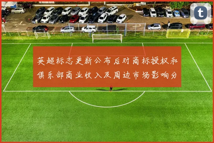 英超标志更新公布后对商标授权和俱乐部商业收入及周边市场影响分析