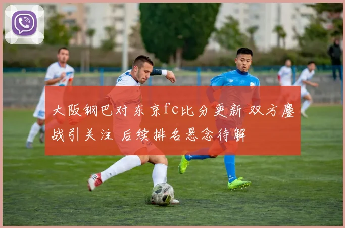 大阪钢巴对东京fc比分更新 双方鏖战引关注 后续排名悬念待解