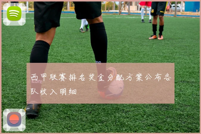 西甲联赛排名奖金分配方案公布各队收入明细
