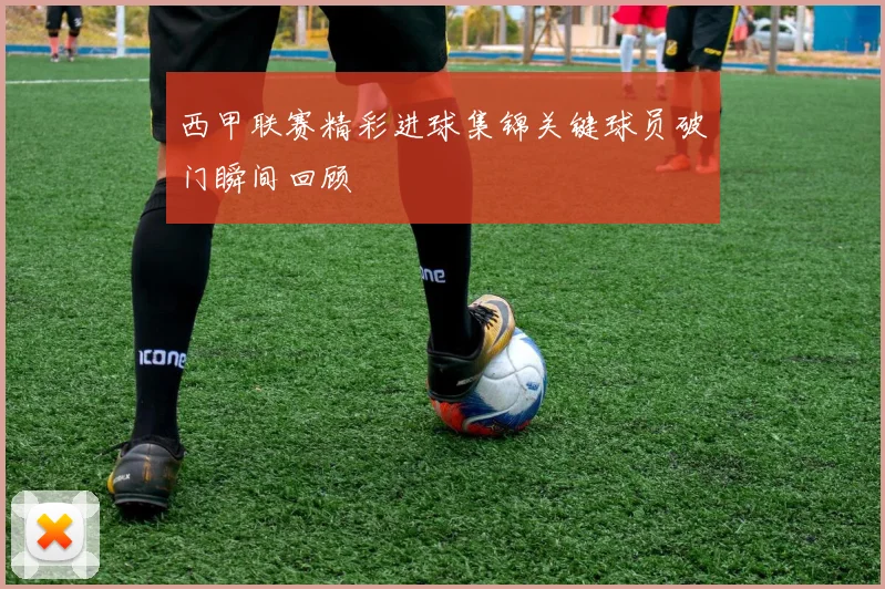 西甲联赛精彩进球集锦关键球员破门瞬间回顾
