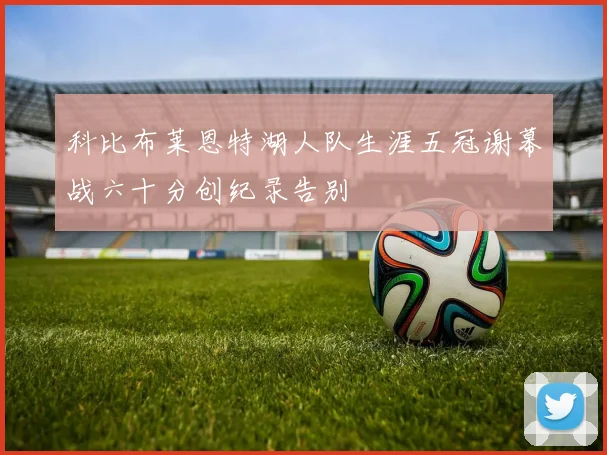 科比布莱恩特湖人队生涯五冠谢幕战六十分创纪录告别