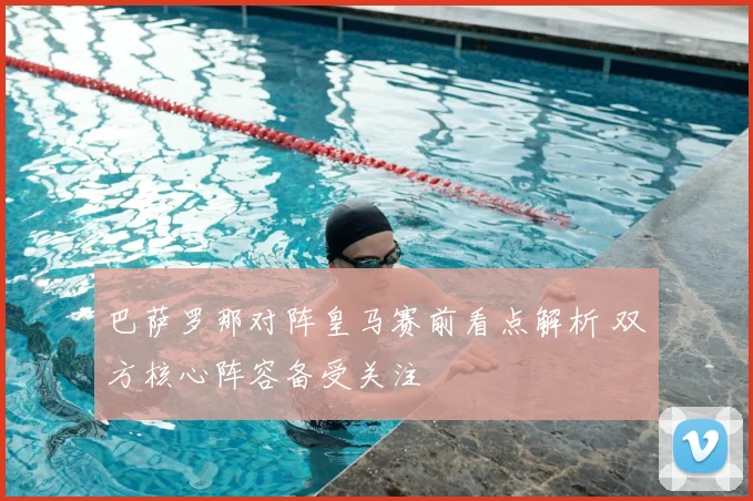 巴萨罗那对阵皇马赛前看点解析 双方核心阵容备受关注