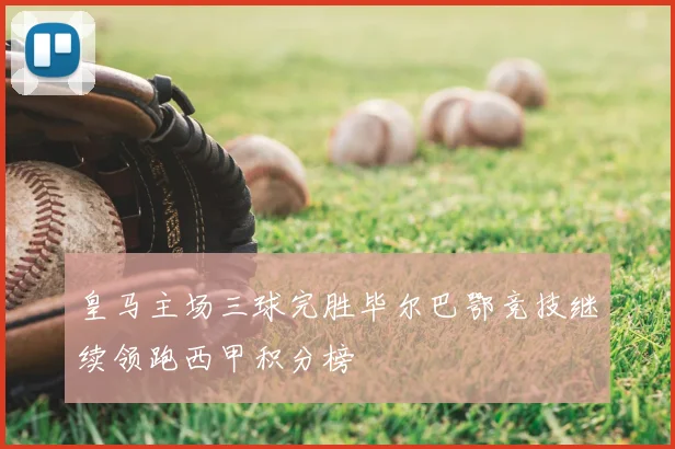 皇马主场三球完胜毕尔巴鄂竞技继续领跑西甲积分榜