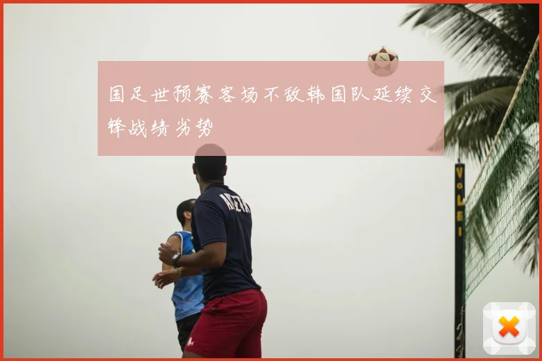 国足世预赛客场不敌韩国队延续交锋战绩劣势