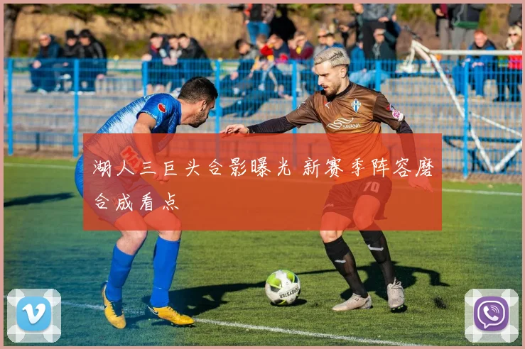 湖人三巨头合影曝光 新赛季阵容磨合成看点