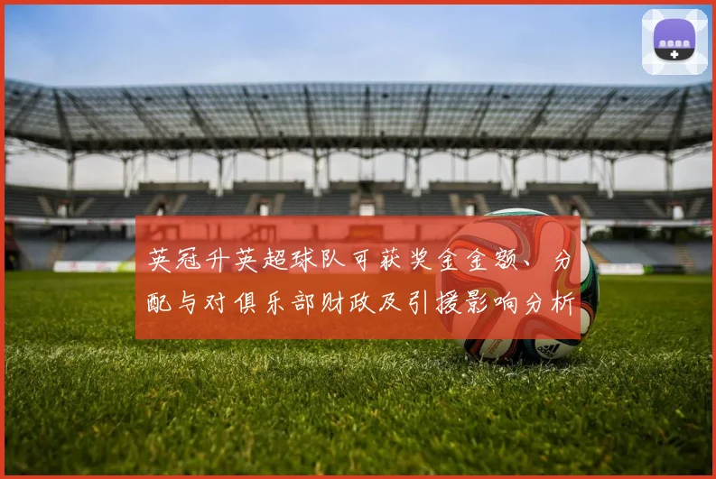 英冠升英超球队可获奖金金额、分配与对俱乐部财政及引援影响分析