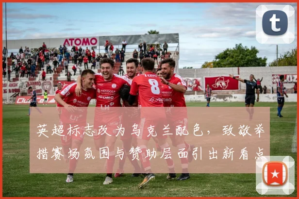 英超标志改为乌克兰配色，致敬举措赛场氛围与赞助层面引出新看点