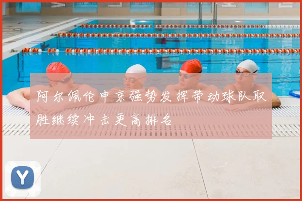 阿尔佩伦申京强势发挥带动球队取胜继续冲击更高排名