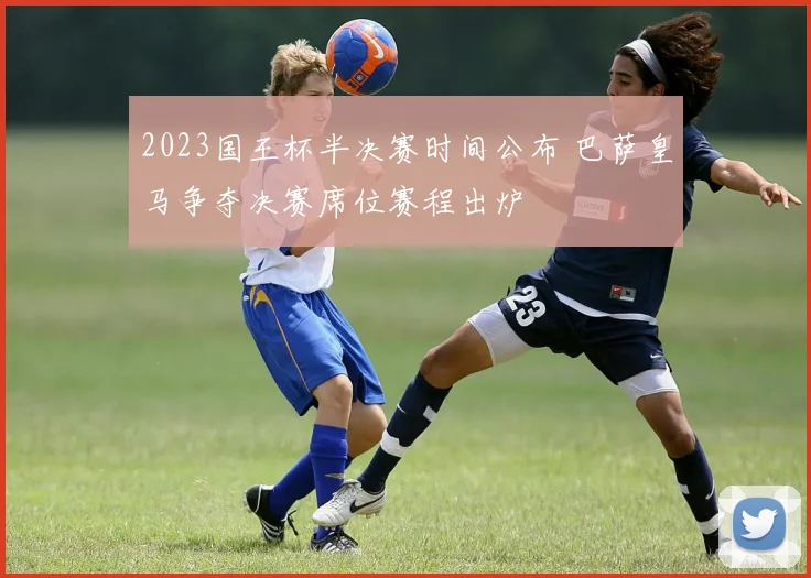 2023国王杯半决赛时间公布 巴萨皇马争夺决赛席位赛程出炉