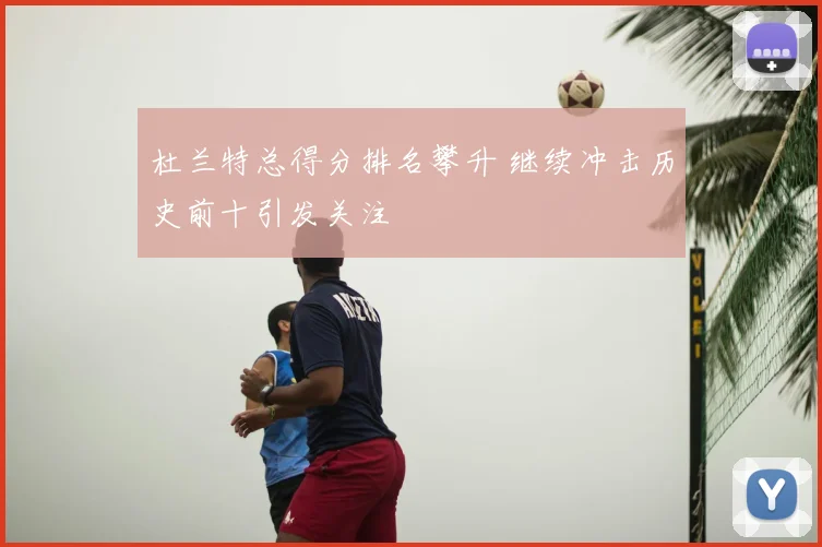 杜兰特总得分排名攀升 继续冲击历史前十引发关注