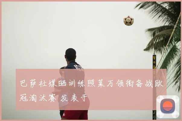 巴萨社媒晒训练照莱万领衔备战欧冠淘汰赛 发表于