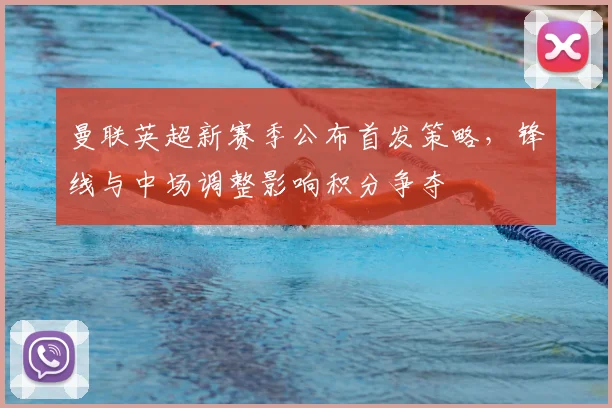 曼联英超新赛季公布首发策略，锋线与中场调整影响积分争夺