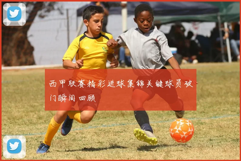 西甲联赛精彩进球集锦关键球员破门瞬间回顾