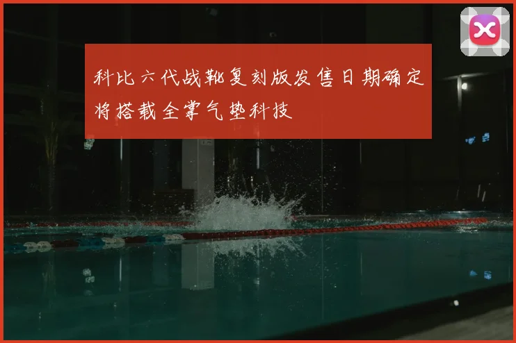 科比六代战靴复刻版发售日期确定将搭载全掌气垫科技