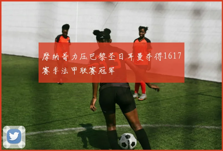 摩纳哥力压巴黎圣日耳曼夺得1617赛季法甲联赛冠军