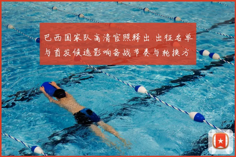 巴西国家队高清官照释出 出征名单与首发候选影响备战节奏与轮换方案