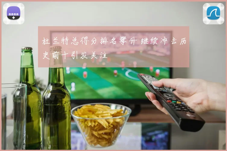 杜兰特总得分排名攀升 继续冲击历史前十引发关注