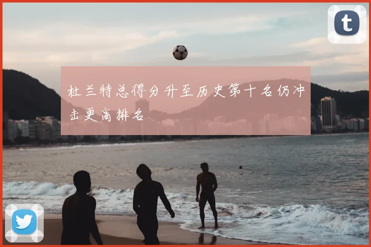 杜兰特总得分升至历史第十名仍冲击更高排名