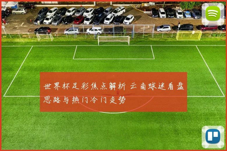 世界杯足彩焦点解析 云南球迷看盘思路与热门冷门走势