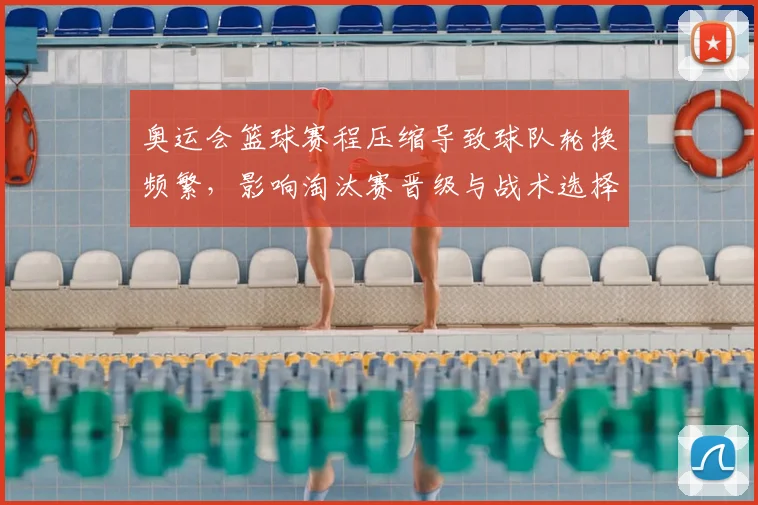 奥运会篮球赛程压缩导致球队轮换频繁，影响淘汰赛晋级与战术选择