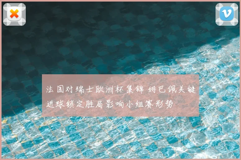 法国对瑞士欧洲杯集锦 姆巴佩关键进球锁定胜局影响小组赛形势