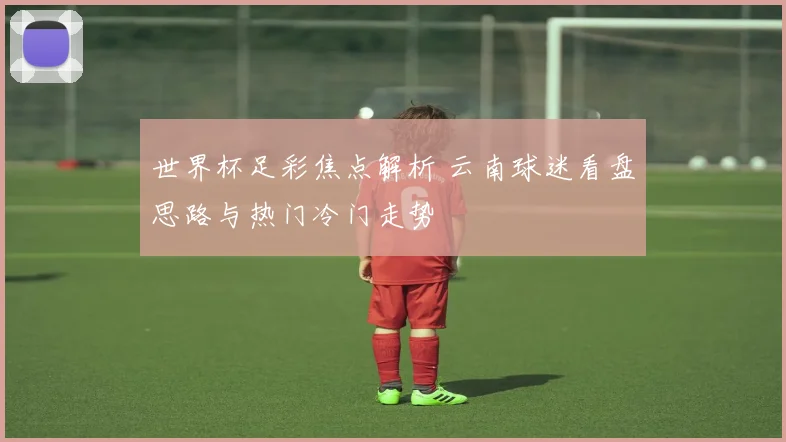 世界杯足彩焦点解析 云南球迷看盘思路与热门冷门走势