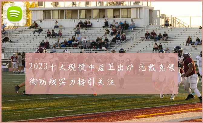 2023十大现役中后卫出炉 范戴克领衔防线实力榜引关注