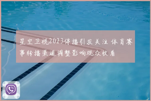 星空卫视2023停播引发关注 体育赛事转播渠道调整影响观众收看