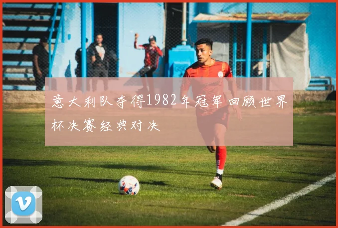 意大利队夺得1982年冠军回顾世界杯决赛经典对决