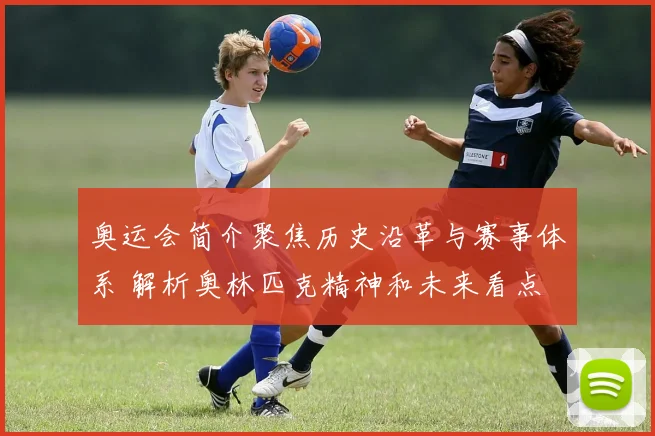 奥运会简介聚焦历史沿革与赛事体系 解析奥林匹克精神和未来看点